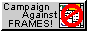 Campaign against frames? Just don't use them then, asshole. Campaign against campaign against frames: Nobody cares 88x31 button